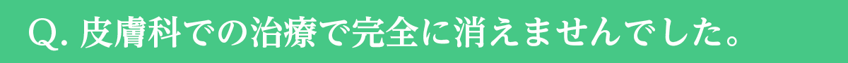 Ｑ. 皮膚科での治療で完全に消えませんでした。